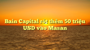 Bain Capital rót thêm 50 triệu USD vào Masan