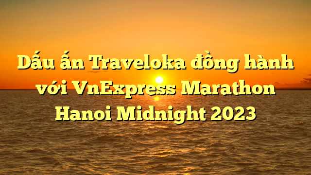 Dấu ấn Traveloka đồng hành với VnExpress Marathon Hanoi Midnight 2023