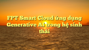 FPT Smart Cloud ứng dụng Generative AI trong hệ sinh thái