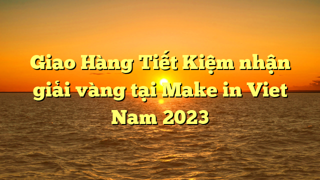 Giao Hàng Tiết Kiệm nhận giải vàng tại Make in Viet Nam 2023