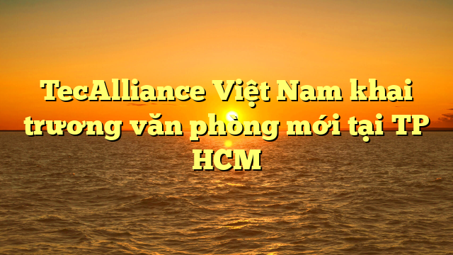 TecAlliance Việt Nam khai trương văn phòng mới tại TP HCM