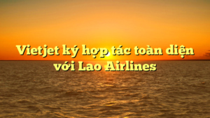 Vietjet ký hợp tác toàn diện với Lao Airlines