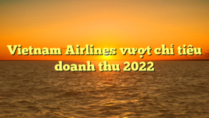 Vietnam Airlines vượt chỉ tiêu doanh thu 2022